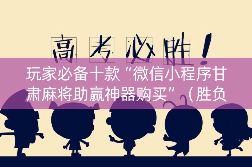 玩家必备十款“微信小程序甘肃麻将助赢神器购买”（胜负规律拿好牌)
