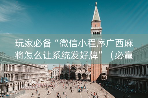 玩家必备“微信小程序广西麻将怎么让系统发好牌”（必赢神器辅助器)