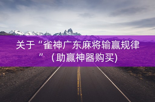 关于“雀神广东麻将输赢规律”（助赢神器购买)