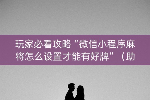 玩家必看攻略“微信小程序麻将怎么设置才能有好牌”（助赢神器购买)