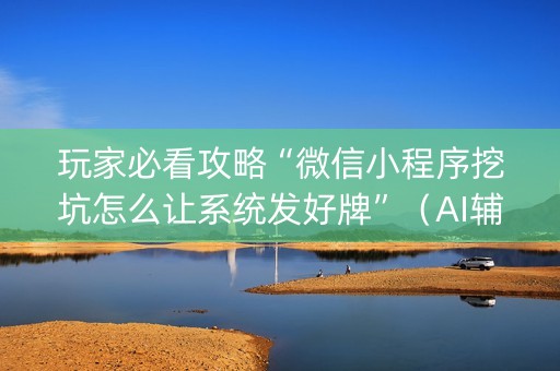 玩家必看攻略“微信小程序挖坑怎么让系统发好牌”（AI辅助胡牌规则)