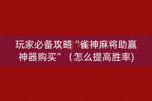 玩家必备攻略“雀神麻将助赢神器购买”（怎么提高胜率)