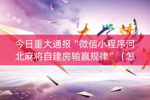 今日重大通报“微信小程序河北麻将自建房输赢规律”（怎么能调好牌)