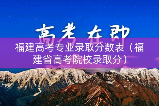 福建高考专业录取分数表（福建省高考院校录取分）