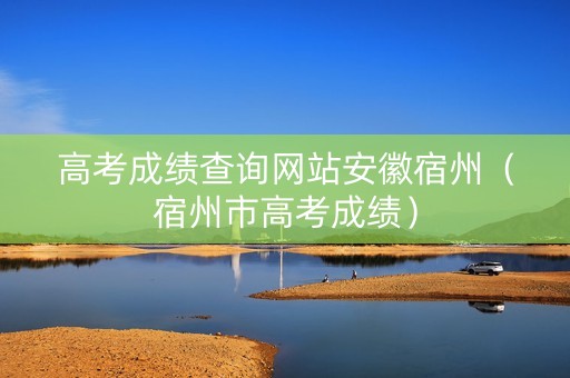 高考成绩查询网站安徽宿州（宿州市高考成绩）