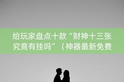 给玩家盘点十款“财神十三张究竟有挂吗”（神器最新免费)