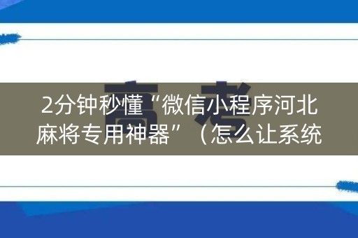 2分钟秒懂“微信小程序河北麻将专用神器”（怎么让系统给你发好牌)