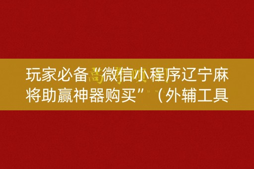 玩家必备“微信小程序辽宁麻将助赢神器购买”（外辅工具)