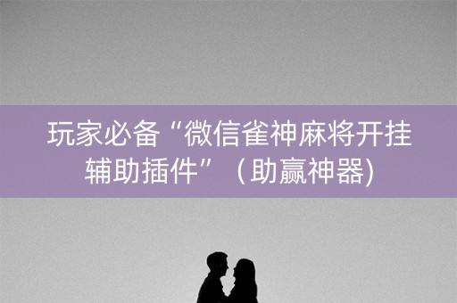 玩家必备“微信雀神麻将开挂辅助插件”（助赢神器)