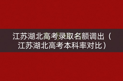 江苏湖北高考录取名额调出（江苏湖北高考本科率对比）