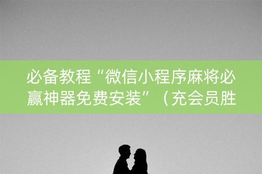 必备教程“微信小程序麻将必赢神器免费安装”（充会员胜率高)