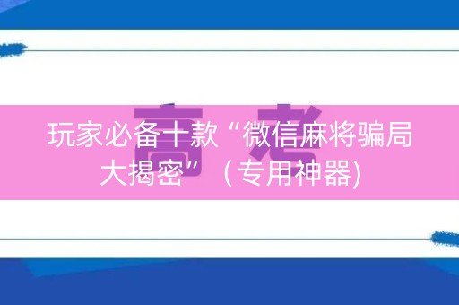 玩家必备十款“微信麻将骗局大揭密”（专用神器)