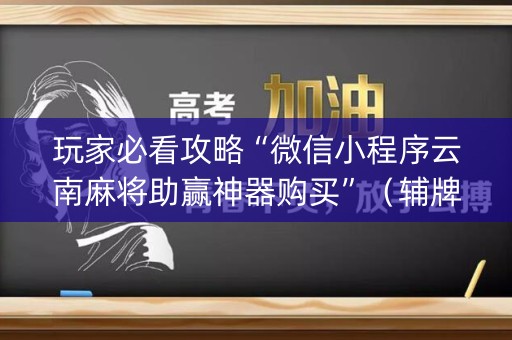 玩家必看攻略“微信小程序云南麻将助赢神器购买”（辅牌器插件购买)
