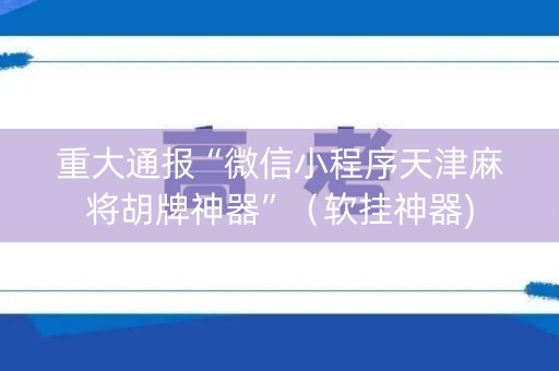 重大通报“微信小程序天津麻将胡牌神器”（软挂神器)