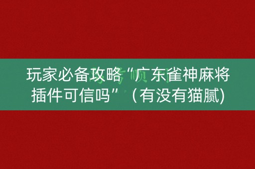 玩家必备攻略“广东雀神麻将插件可信吗”（有没有猫腻)