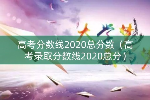 高考分数线2020总分数（高考录取分数线2020总分）
