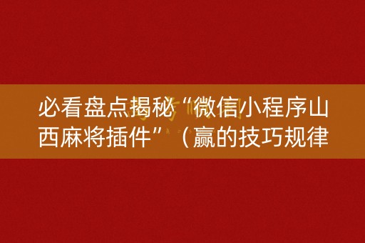 必看盘点揭秘“微信小程序山西麻将插件”（赢的技巧规律)