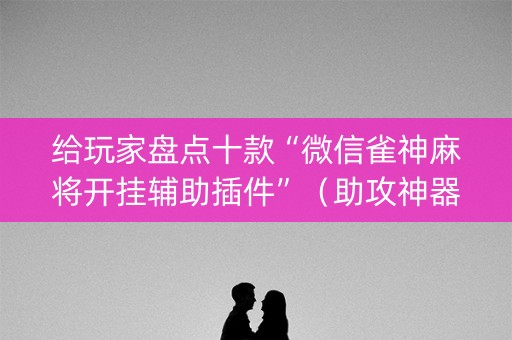 给玩家盘点十款“微信雀神麻将开挂辅助插件”（助攻神器)