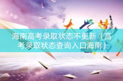 海南高考录取状态不更新（高考录取状态查询入口海南）