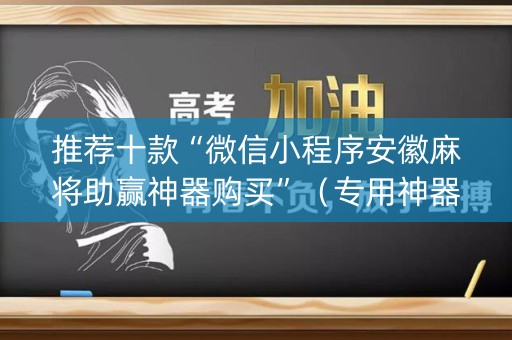 推荐十款“微信小程序安徽麻将助赢神器购买”（专用神器下载)