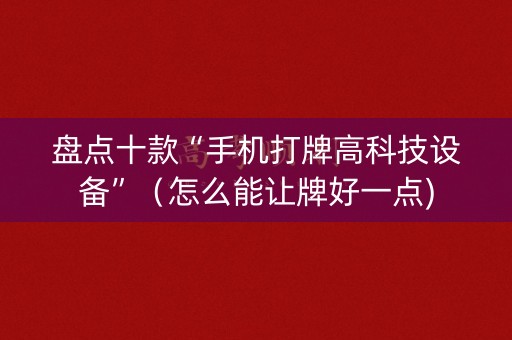盘点十款“手机打牌高科技设备”（怎么能让牌好一点)
