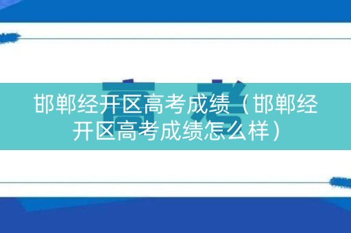 邯郸经开区高考成绩（邯郸经开区高考成绩怎么样）
