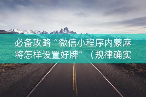 必备攻略“微信小程序内蒙麻将怎样设置好牌”（规律确实有挂)
