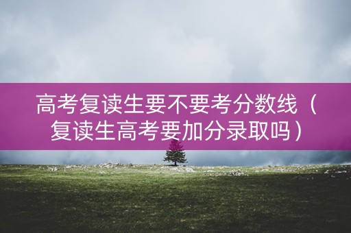 高考复读生要不要考分数线（复读生高考要加分录取吗）