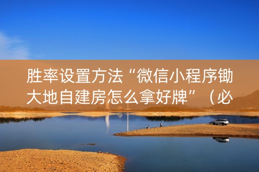 胜率设置方法“微信小程序锄大地自建房怎么拿好牌”（必赢神器)