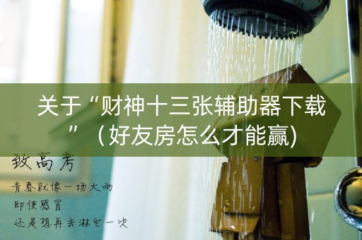 关于“财神十三张辅助器下载”（好友房怎么才能赢)