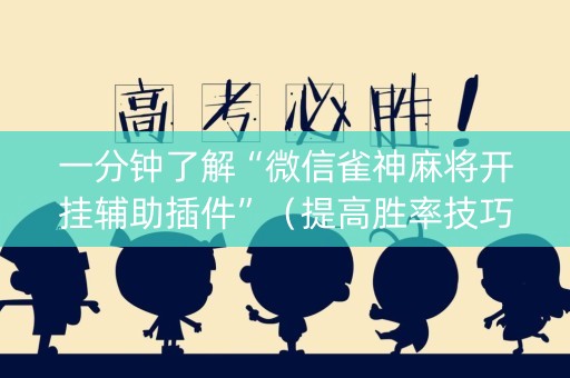 一分钟了解“微信雀神麻将开挂辅助插件”（提高胜率技巧)