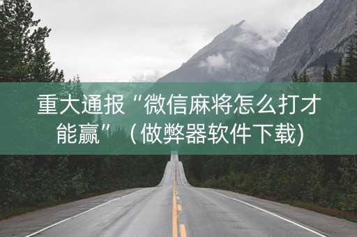 重大通报“微信麻将怎么打才能赢”（做弊器软件下载)