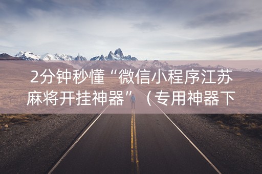 2分钟秒懂“微信小程序江苏麻将开挂神器”（专用神器下载)