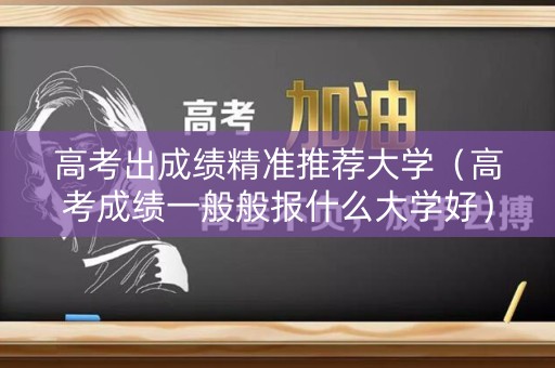 高考出成绩精准推荐大学（高考成绩一般般报什么大学好）