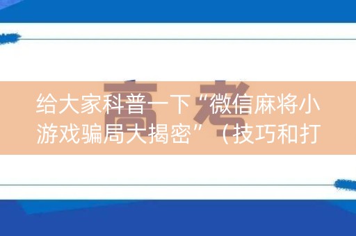 给大家科普一下“微信麻将小游戏骗局大揭密”（技巧和打好牌方法)