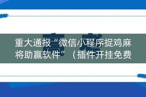 重大通报“微信小程序捉鸡麻将助赢软件”（插件开挂免费AI)