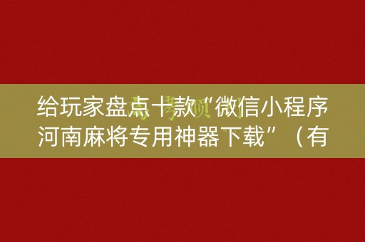 给玩家盘点十款“微信小程序河南麻将专用神器下载”（有什么规律)
