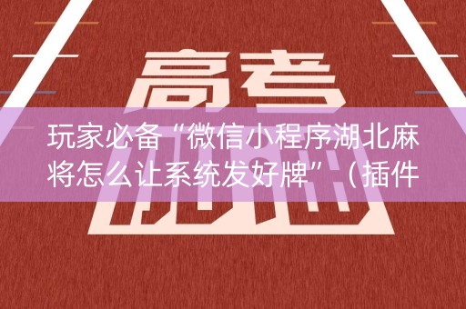 玩家必备“微信小程序湖北麻将怎么让系统发好牌”（插件开挂免费AI)
