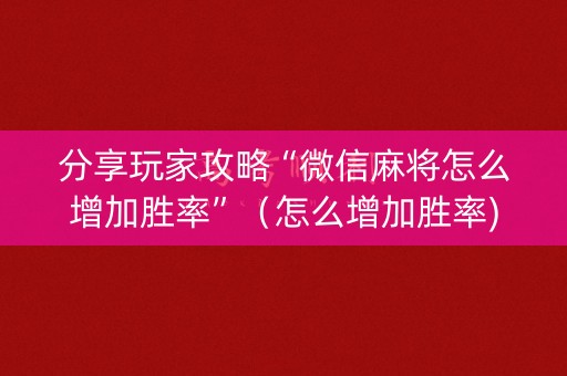 分享玩家攻略“微信麻将怎么增加胜率”（怎么增加胜率)