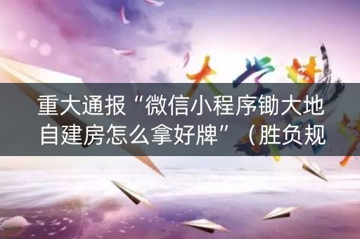 重大通报“微信小程序锄大地自建房怎么拿好牌”（胜负规律拿好牌)
