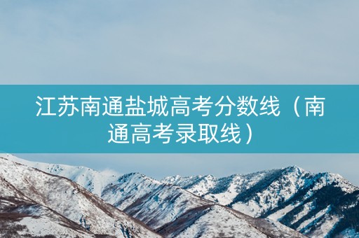 江苏南通盐城高考分数线（南通高考录取线）