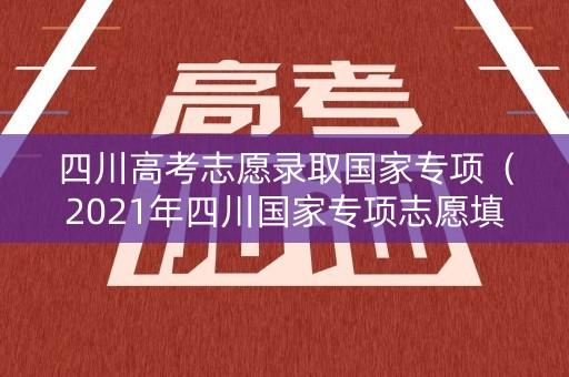 四川高考志愿录取国家专项（2021年四川国家专项志愿填报时间）