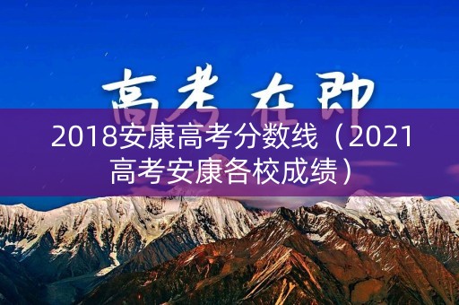 2018安康高考分数线（2021高考安康各校成绩）