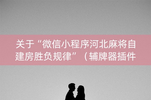 关于“微信小程序河北麻将自建房胜负规律”（辅牌器插件购买)