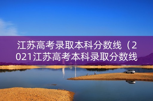 江苏高考录取本科分数线（2021江苏高考本科录取分数线）