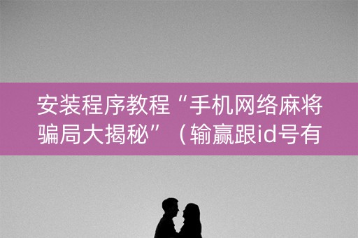 安装程序教程“手机网络麻将骗局大揭秘”（输赢跟id号有关系吗)