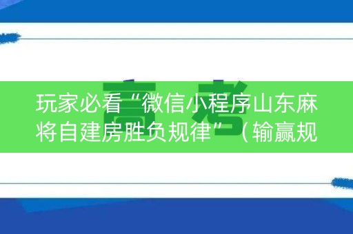 玩家必看“微信小程序山东麻将自建房胜负规律”（输赢规律)