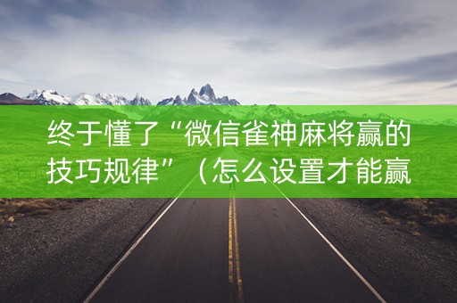 终于懂了“微信雀神麻将赢的技巧规律”（怎么设置才能赢)