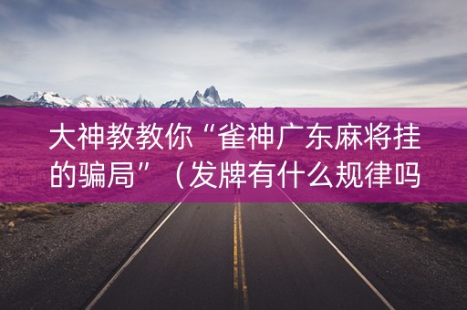 大神教教你“雀神广东麻将挂的骗局”（发牌有什么规律吗)