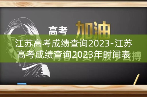 江苏高考成绩查询2023-江苏高考成绩查询2023年时间表